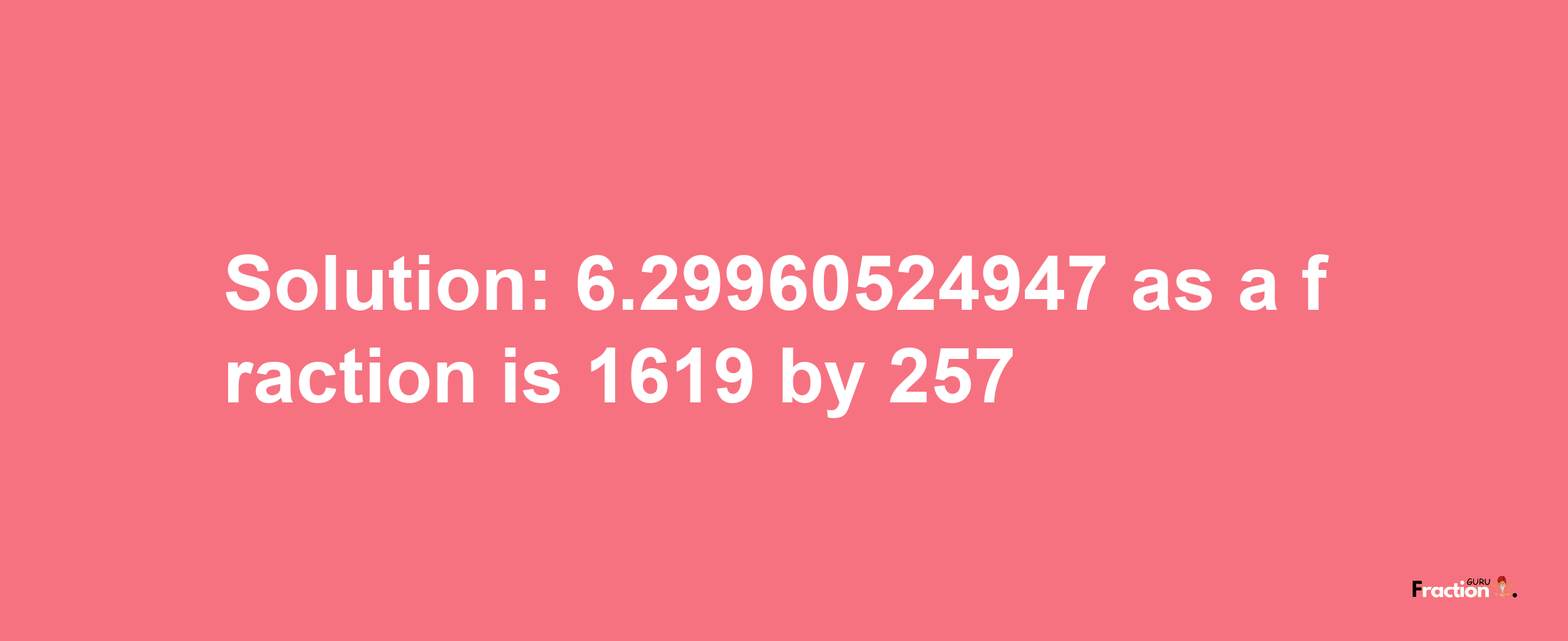 Solution:6.29960524947 as a fraction is 1619/257