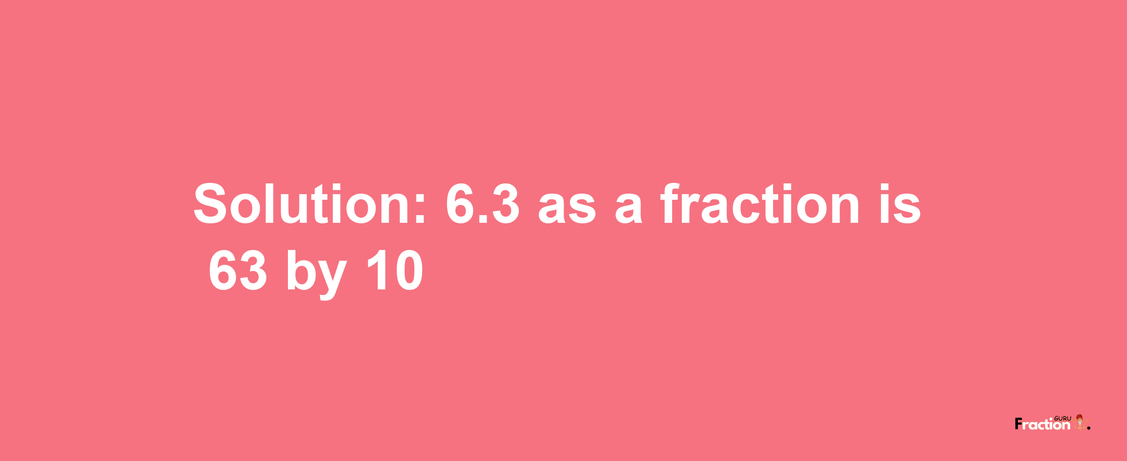 Solution:6.3 as a fraction is 63/10