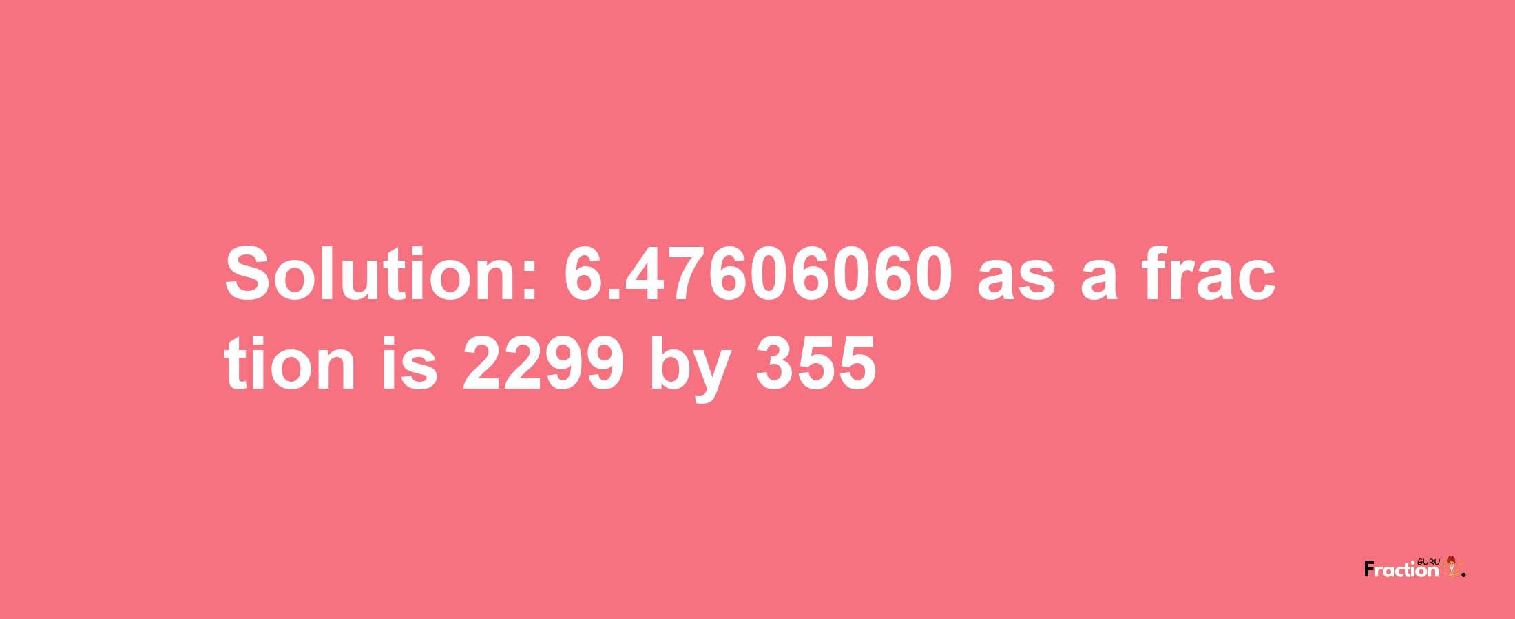 Solution:6.47606060 as a fraction is 2299/355