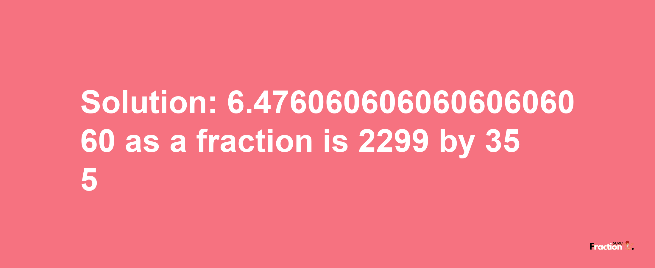 Solution:6.47606060606060606060 as a fraction is 2299/355