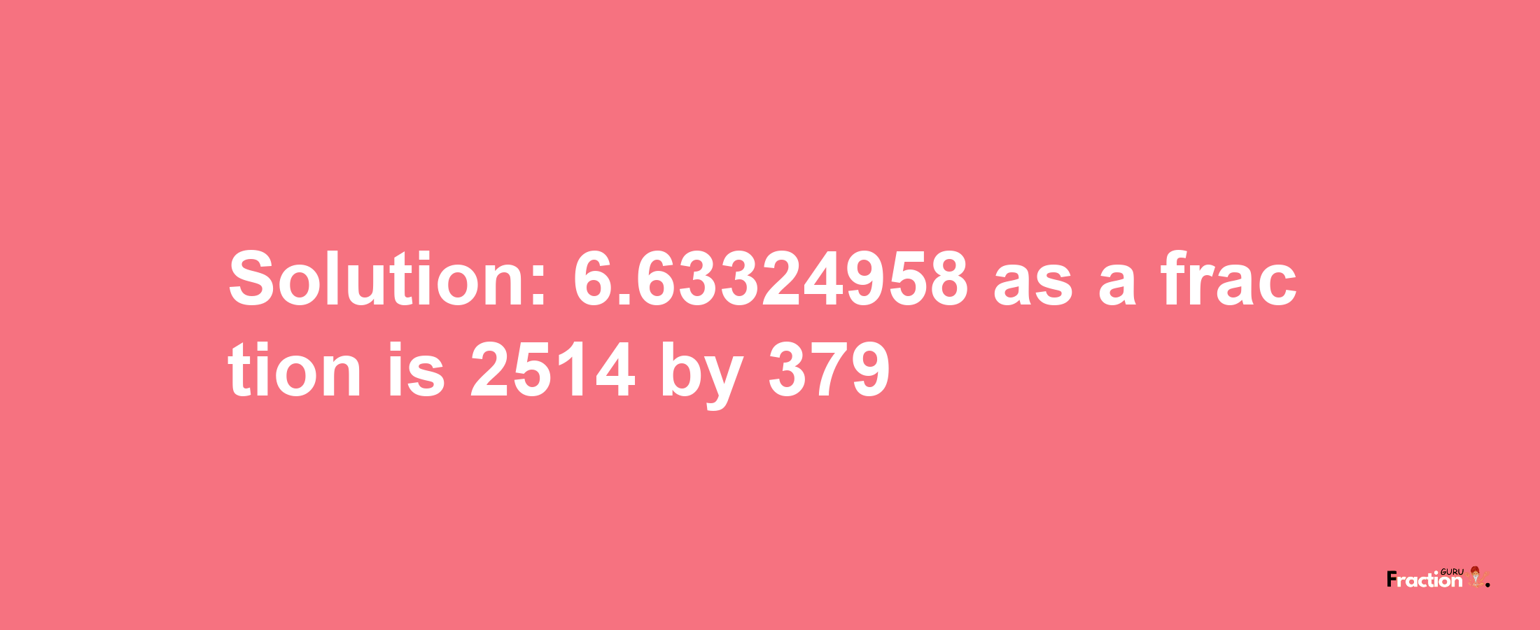 Solution:6.63324958 as a fraction is 2514/379