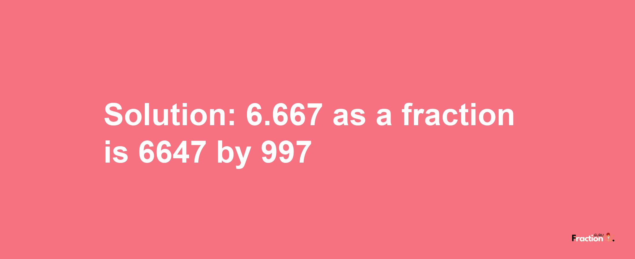 Solution:6.667 as a fraction is 6647/997