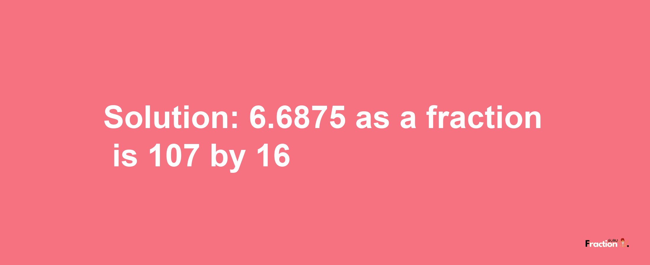 Solution:6.6875 as a fraction is 107/16