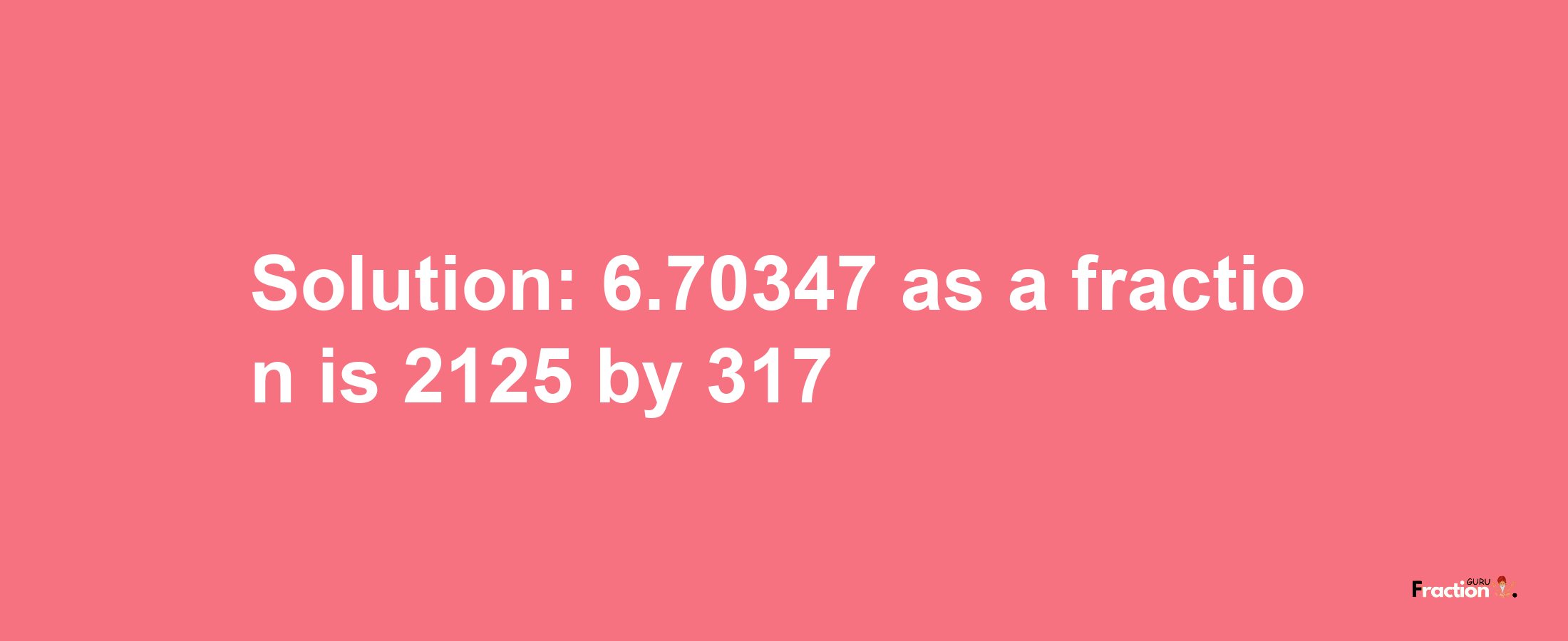 Solution:6.70347 as a fraction is 2125/317