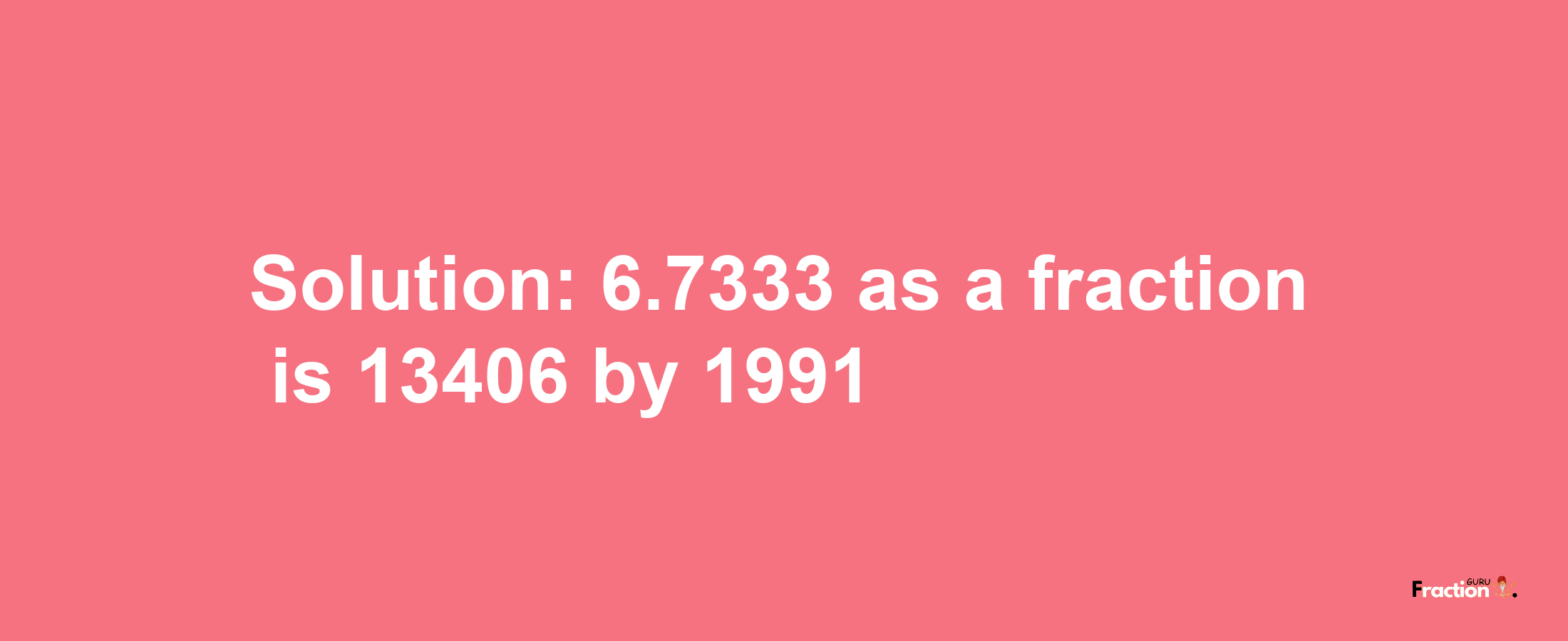 Solution:6.7333 as a fraction is 13406/1991