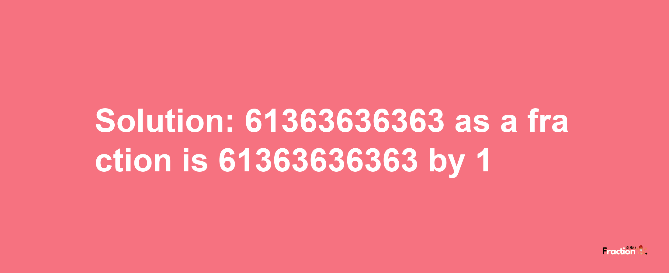 Solution:61363636363 as a fraction is 61363636363/1