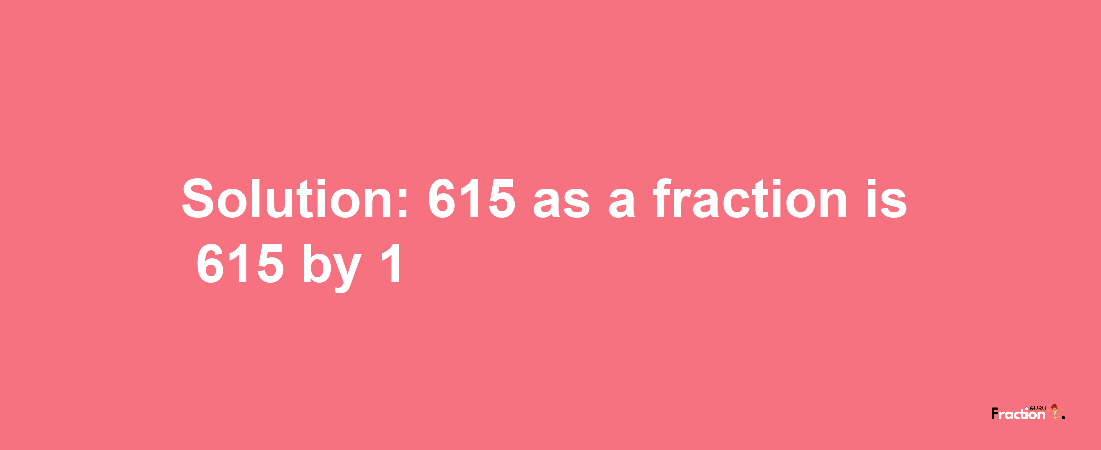 Solution:615 as a fraction is 615/1