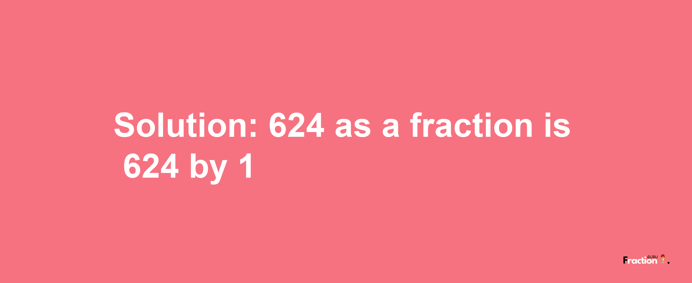 Solution:624 as a fraction is 624/1