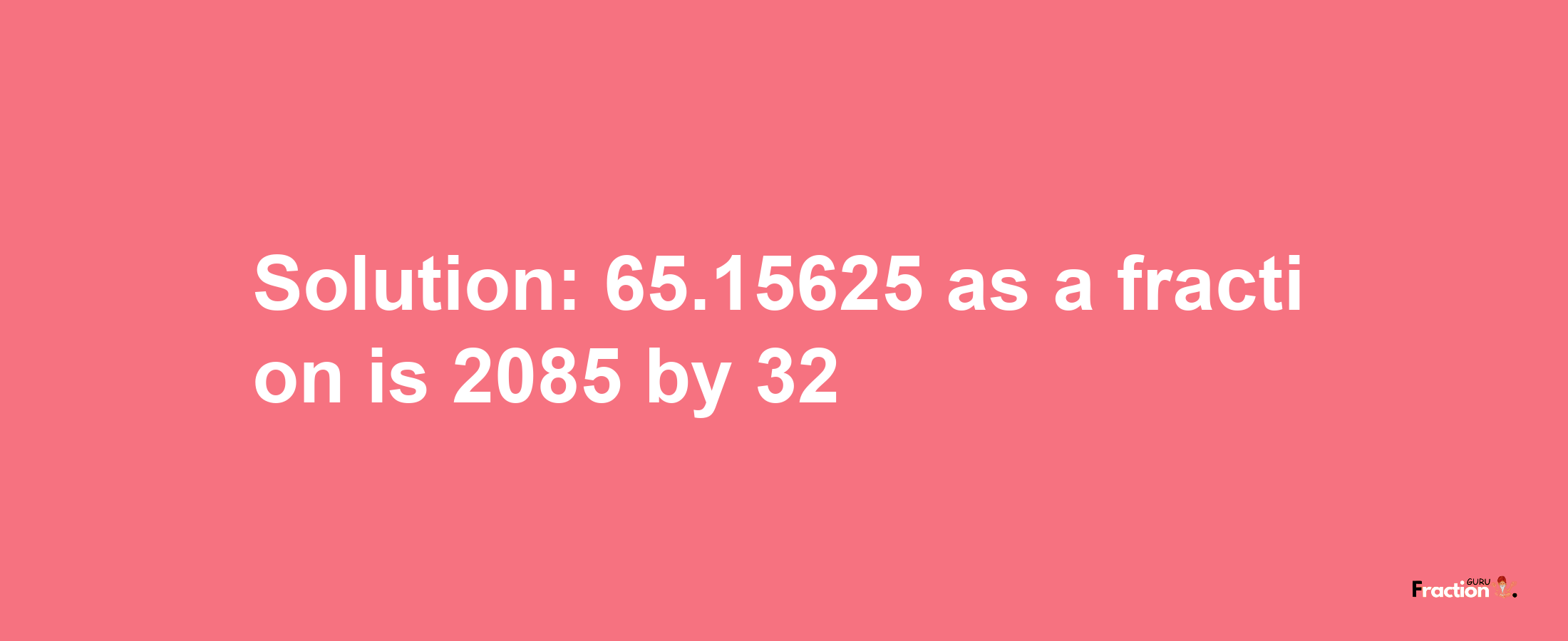 Solution:65.15625 as a fraction is 2085/32