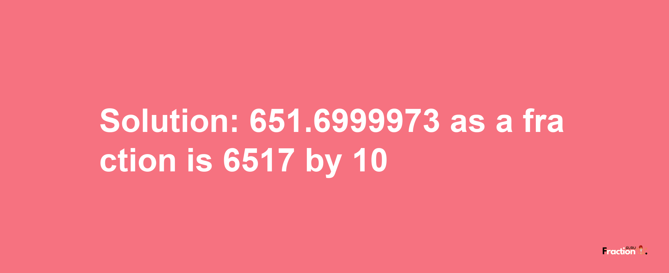 Solution:651.6999973 as a fraction is 6517/10