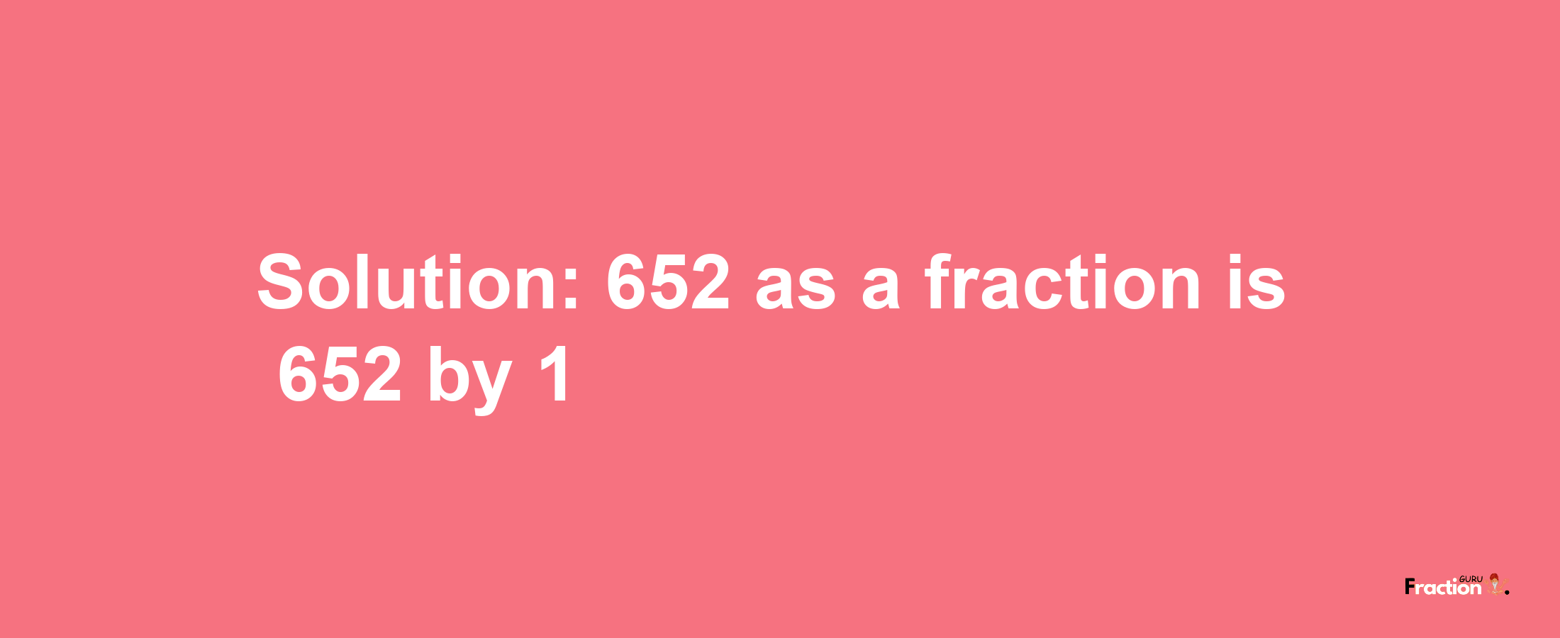 Solution:652 as a fraction is 652/1