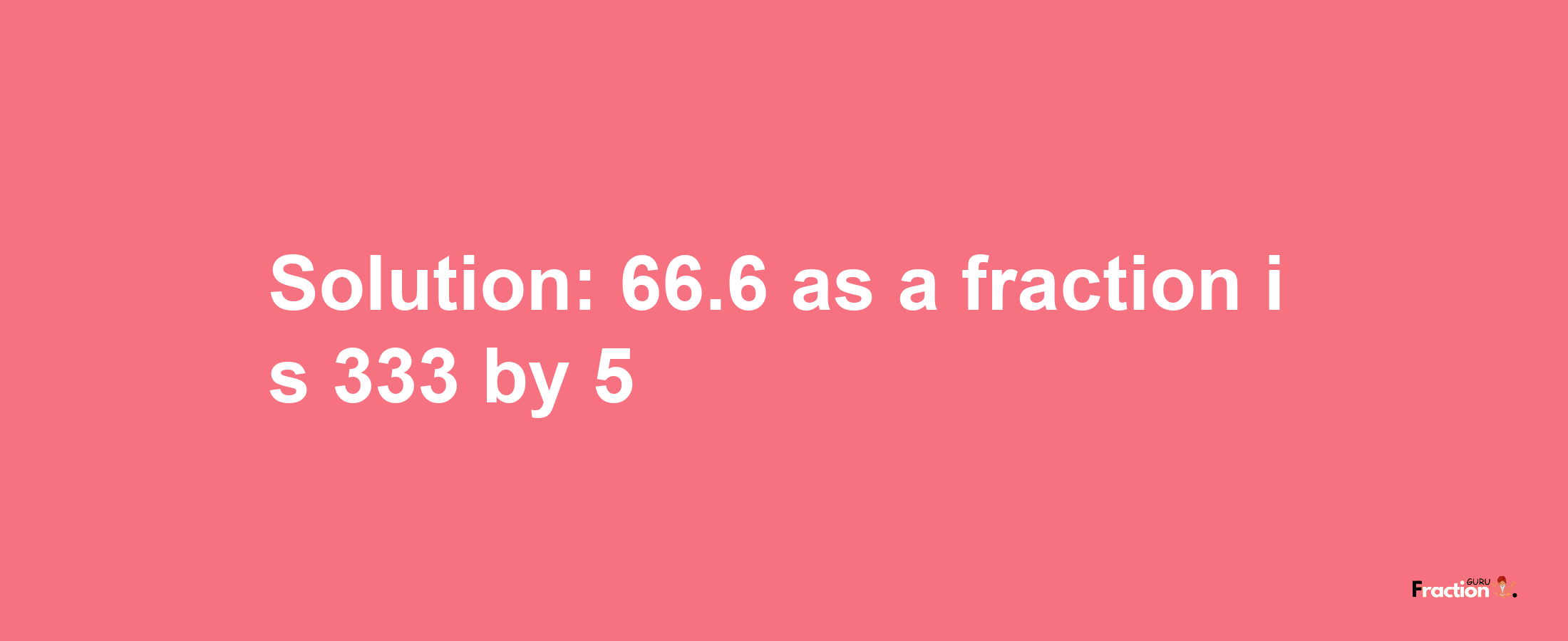 Solution:66.6 as a fraction is 333/5