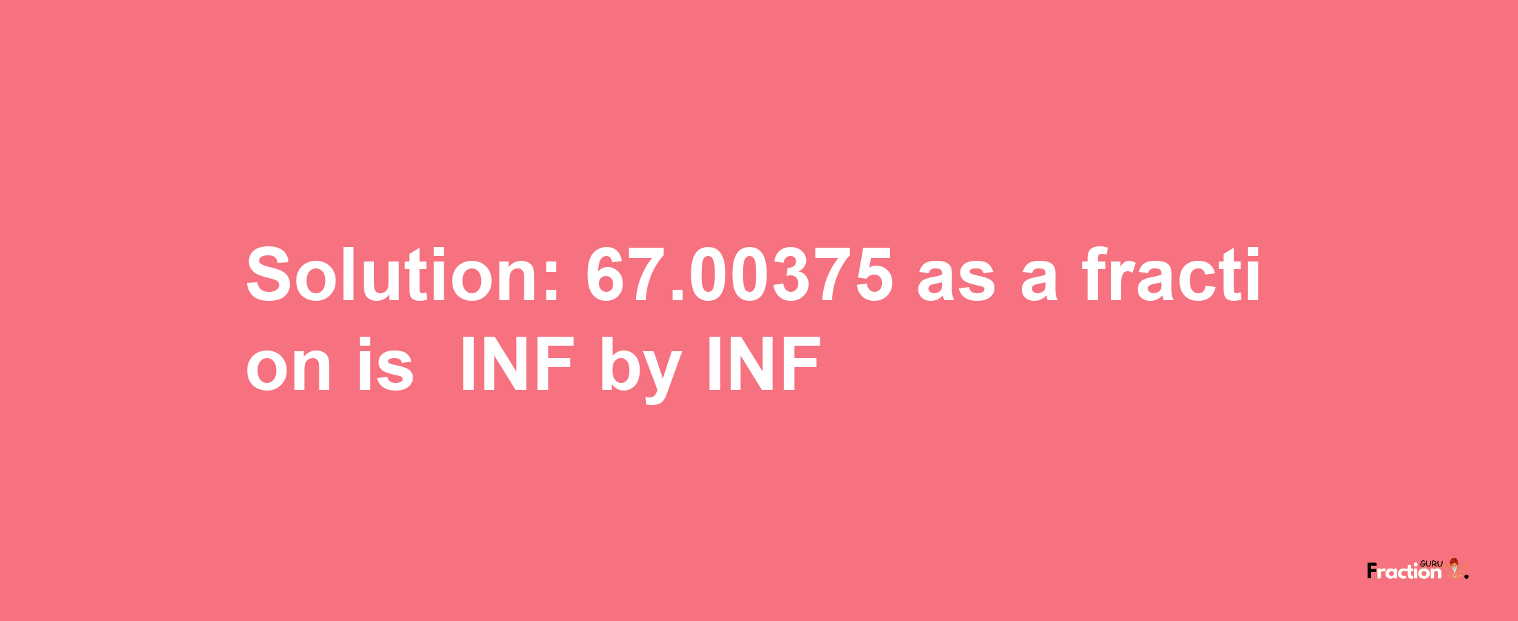 Solution:-67.00375 as a fraction is -INF/INF