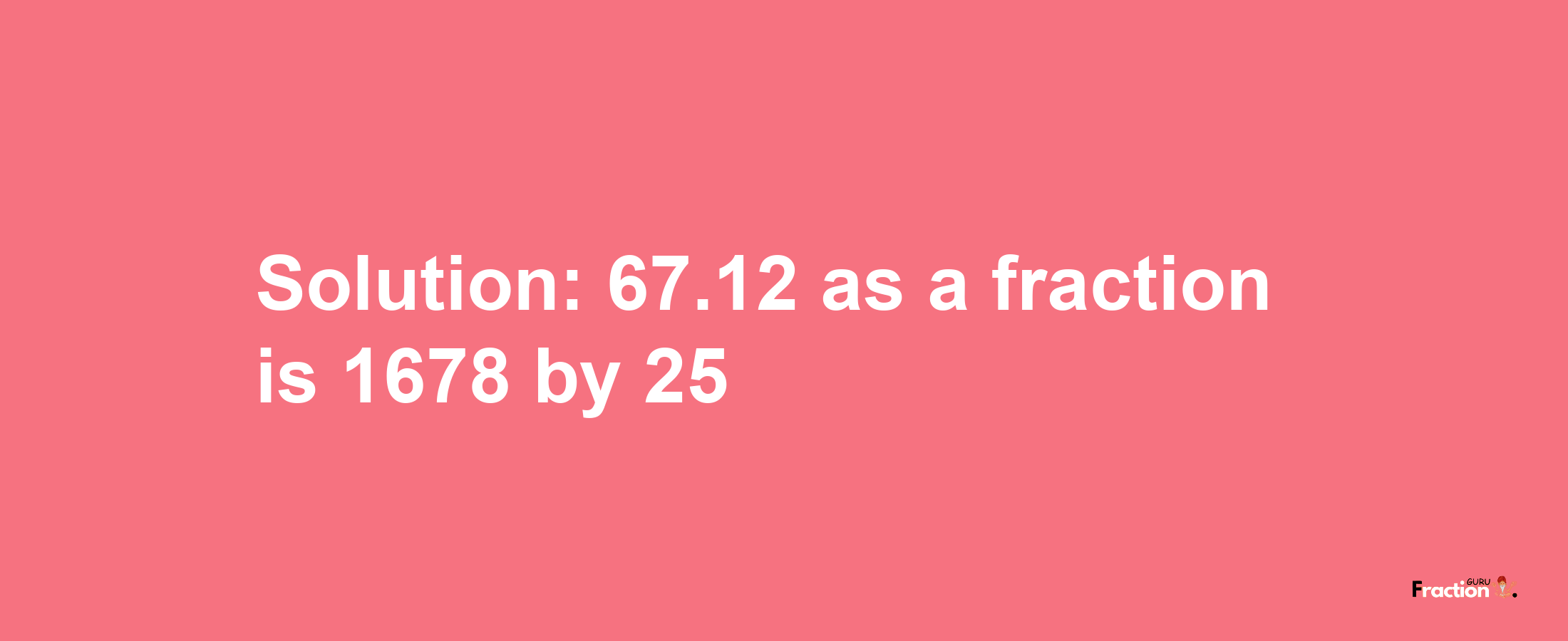 Solution:67.12 as a fraction is 1678/25