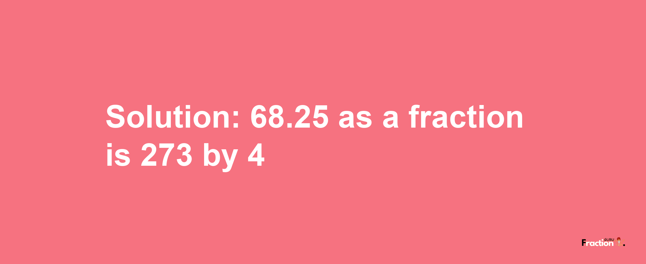 Solution:68.25 as a fraction is 273/4