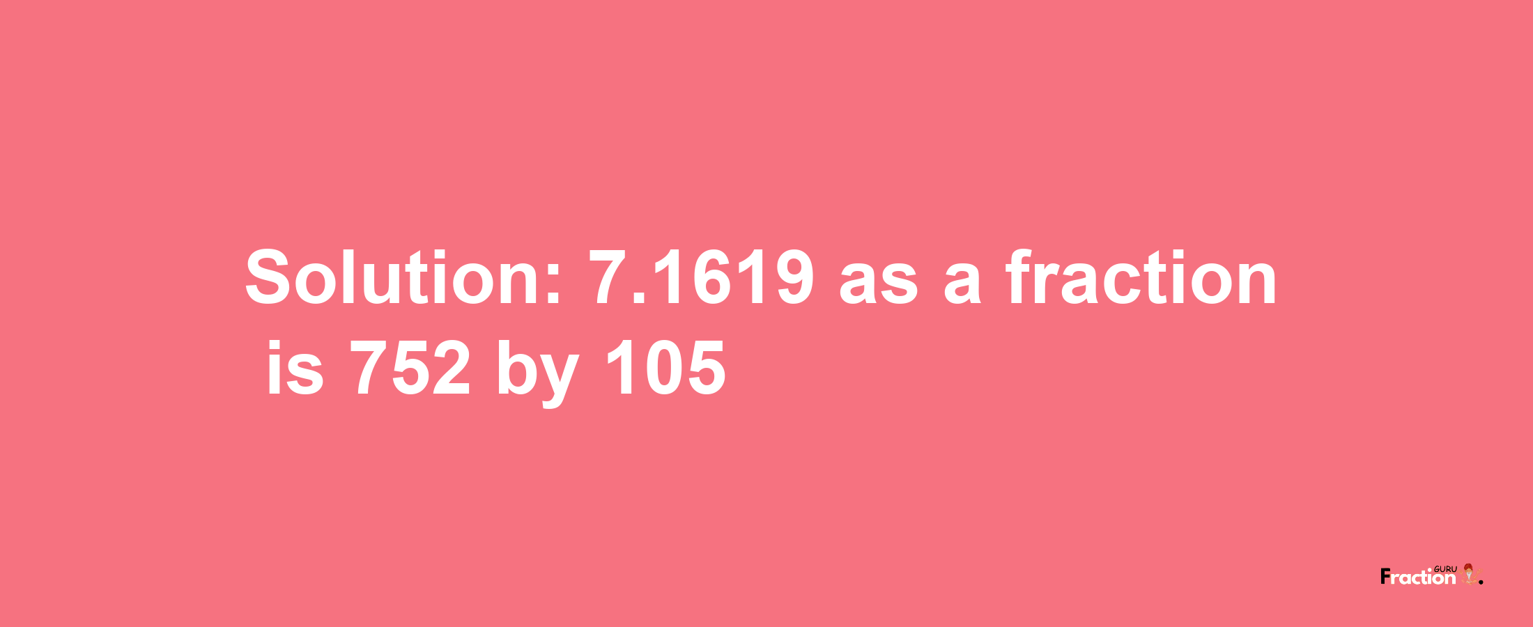 Solution:7.1619 as a fraction is 752/105