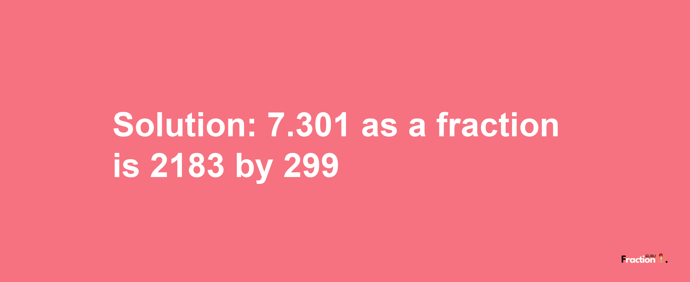 Solution:7.301 as a fraction is 2183/299