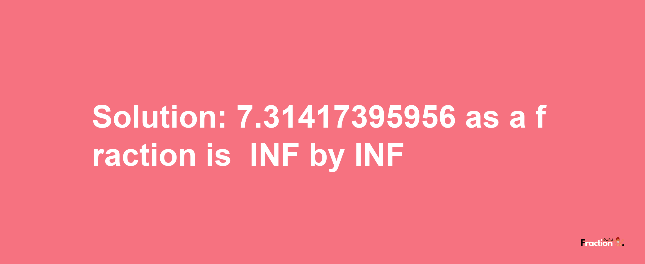 Solution:-7.31417395956 as a fraction is -INF/INF