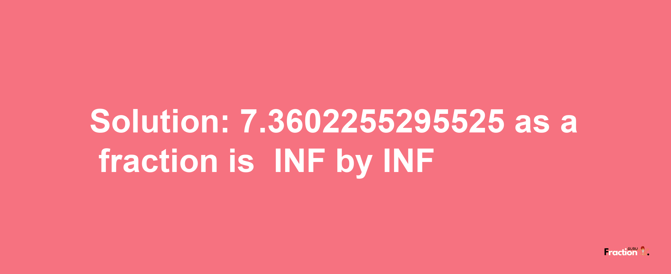 Solution:-7.3602255295525 as a fraction is -INF/INF