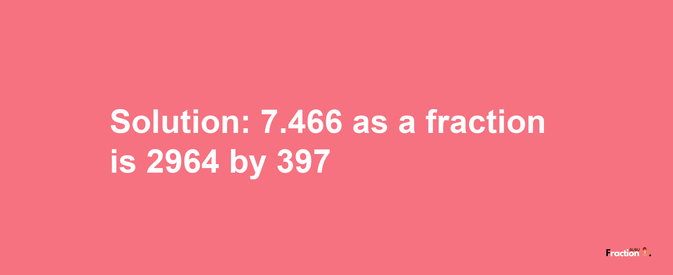 Solution:7.466 as a fraction is 2964/397