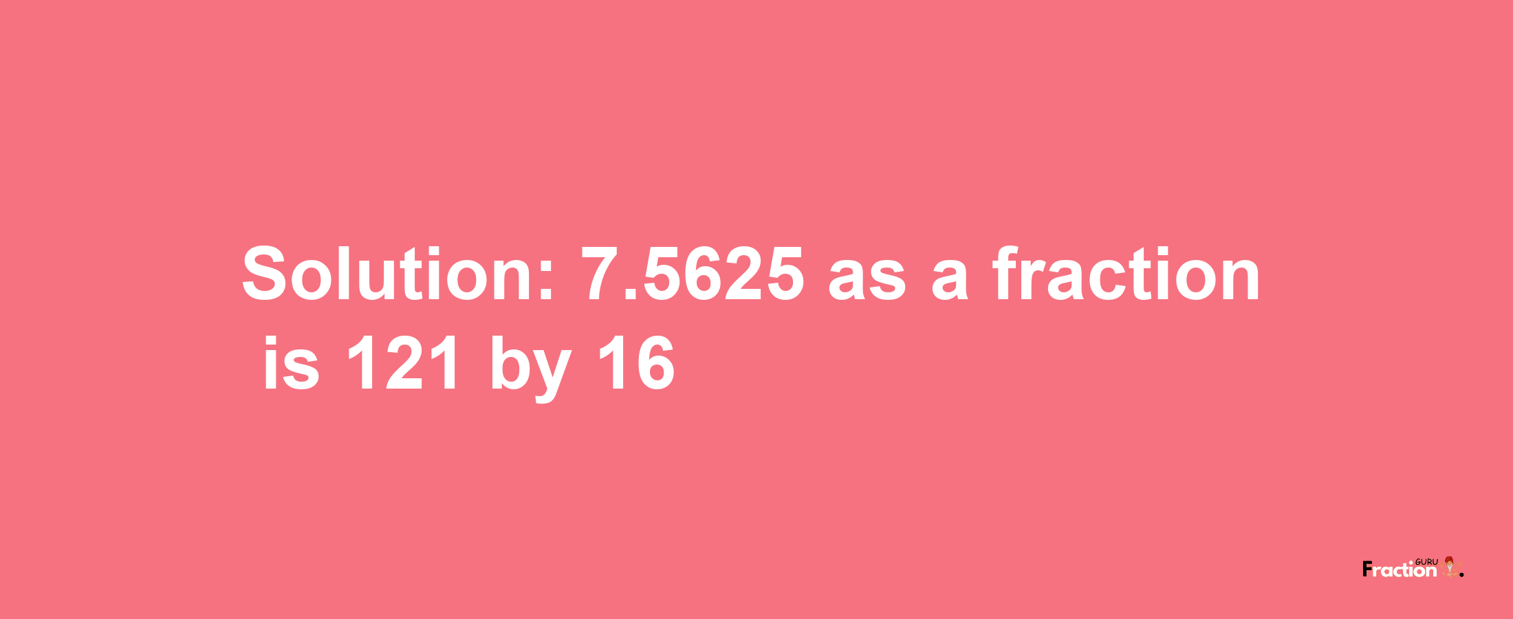 Solution:7.5625 as a fraction is 121/16