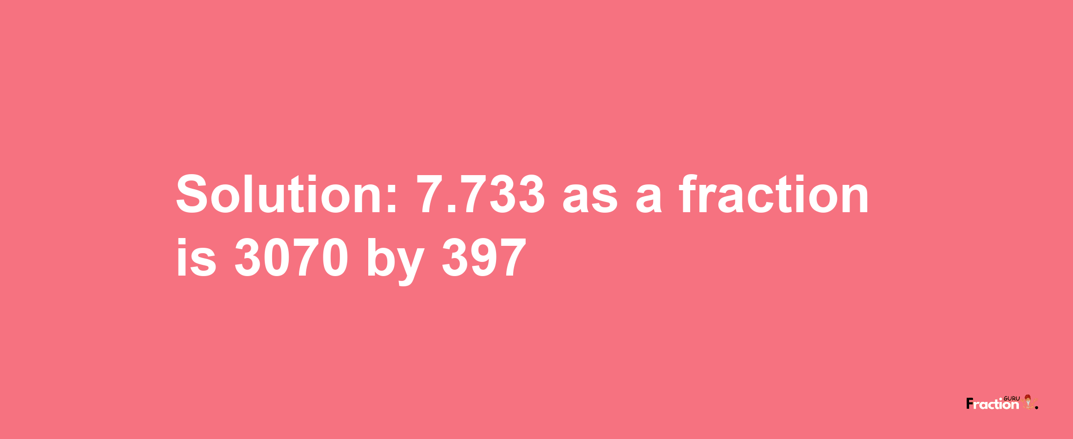 Solution:7.733 as a fraction is 3070/397