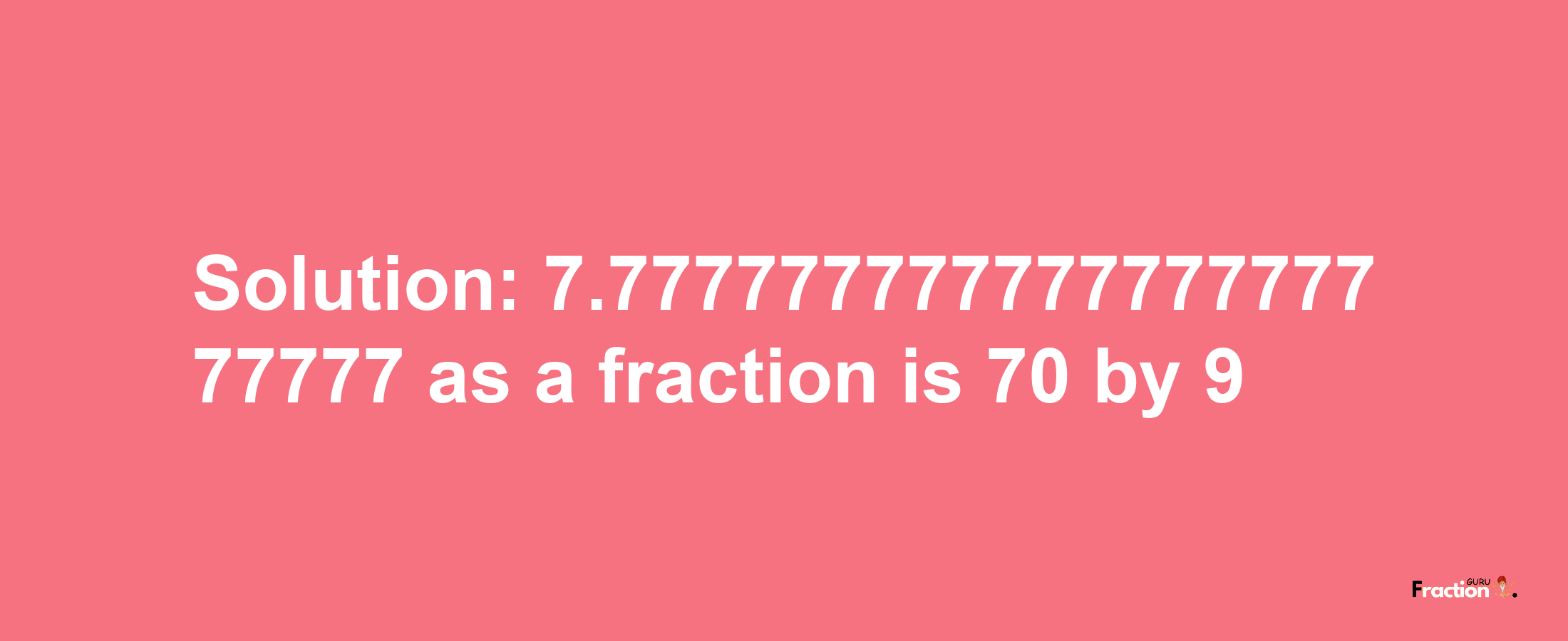 Solution:7.77777777777777777777777 as a fraction is 70/9