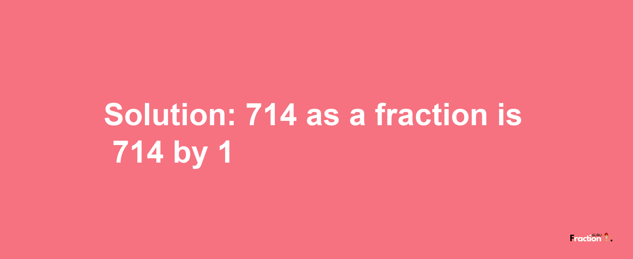 Solution:714 as a fraction is 714/1