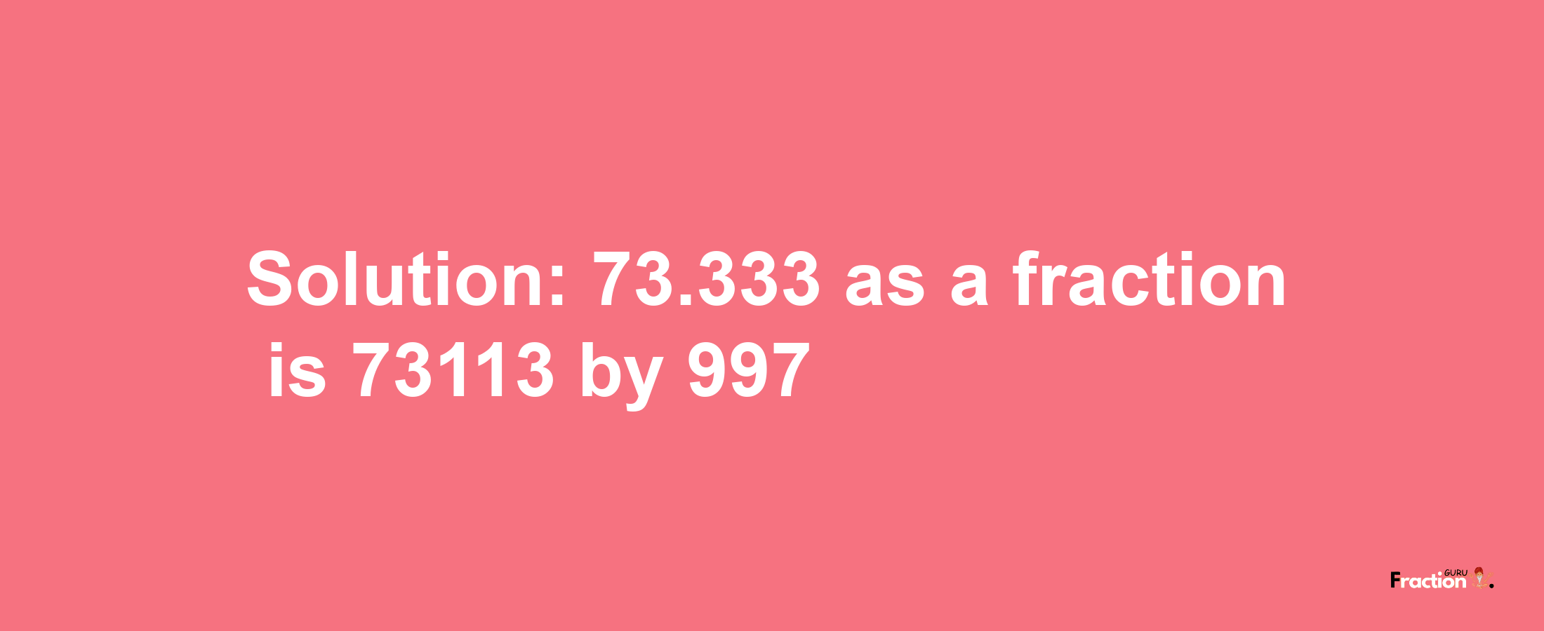 Solution:73.333 as a fraction is 73113/997