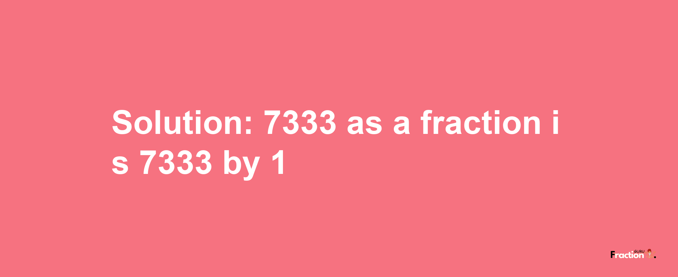 Solution:7333 as a fraction is 7333/1