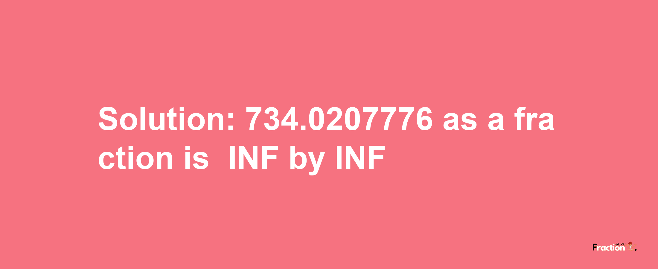 Solution:-734.0207776 as a fraction is -INF/INF