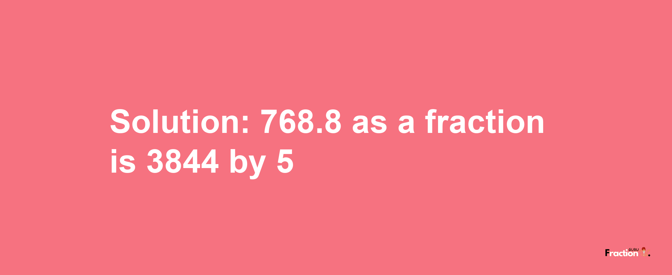 Solution:768.8 as a fraction is 3844/5