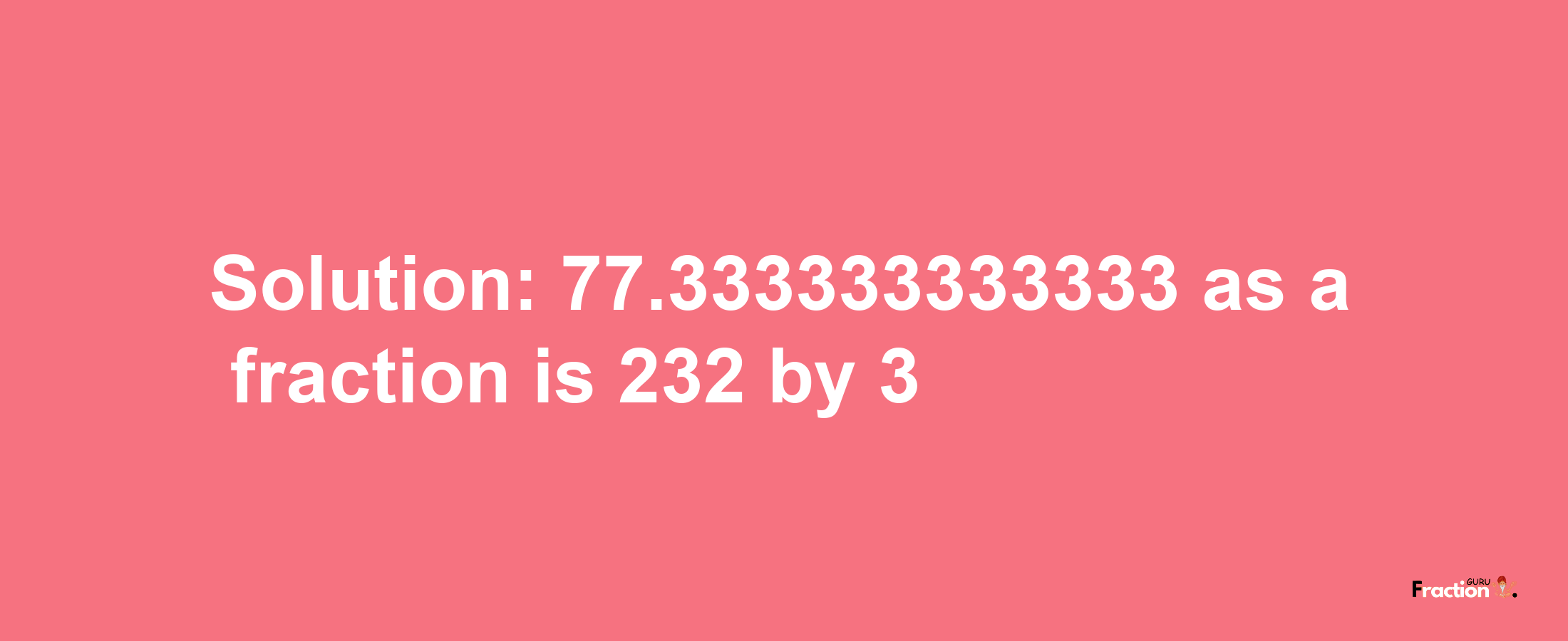 Solution:77.333333333333 as a fraction is 232/3