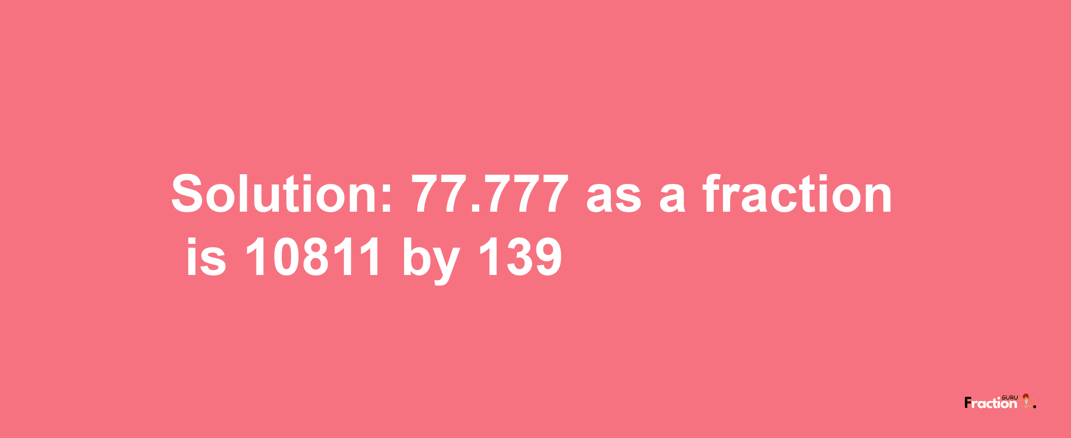 Solution:77.777 as a fraction is 10811/139