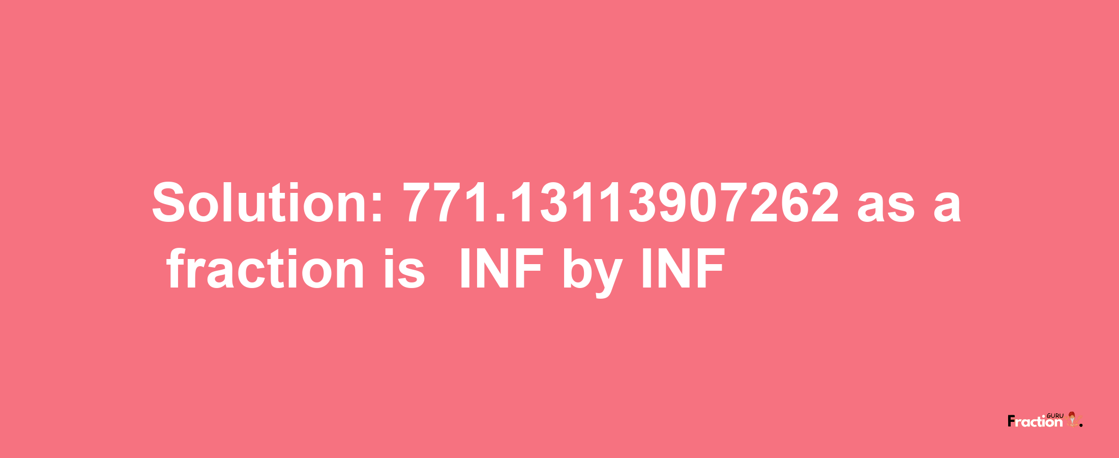 Solution:-771.13113907262 as a fraction is -INF/INF