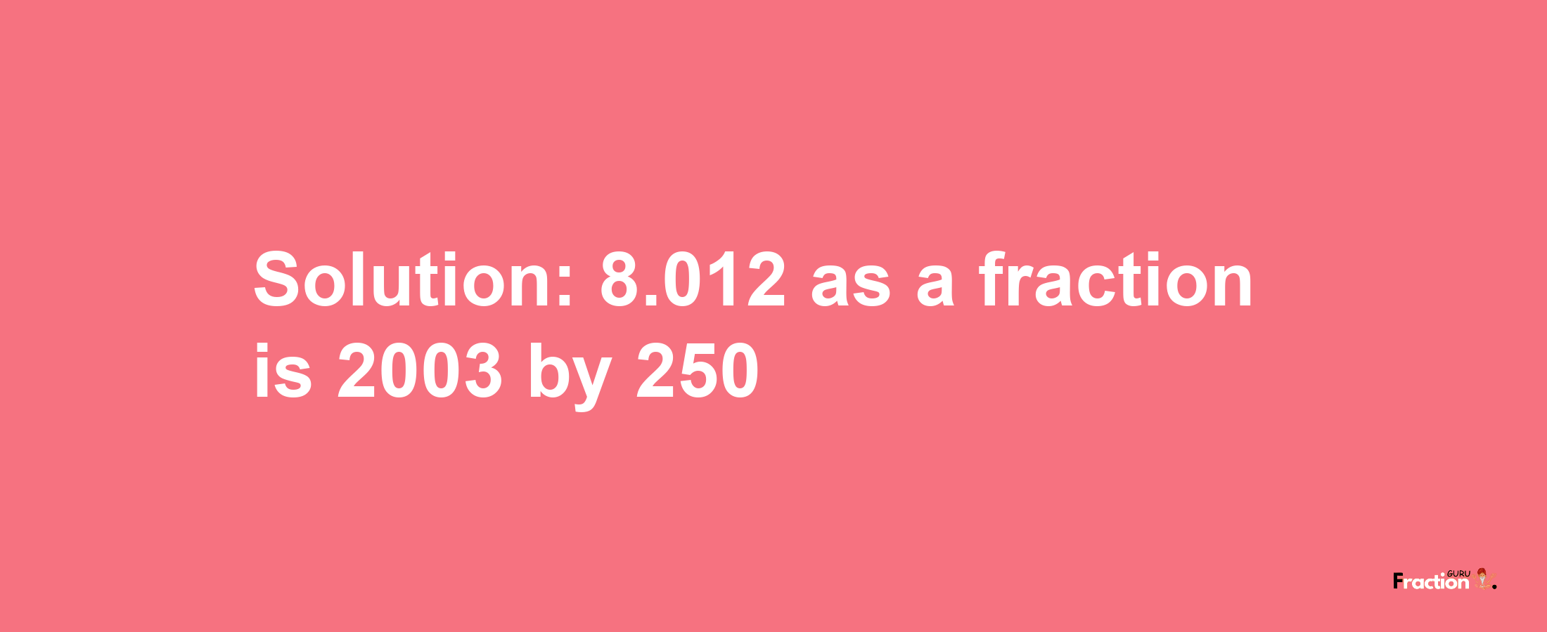 Solution:8.012 as a fraction is 2003/250