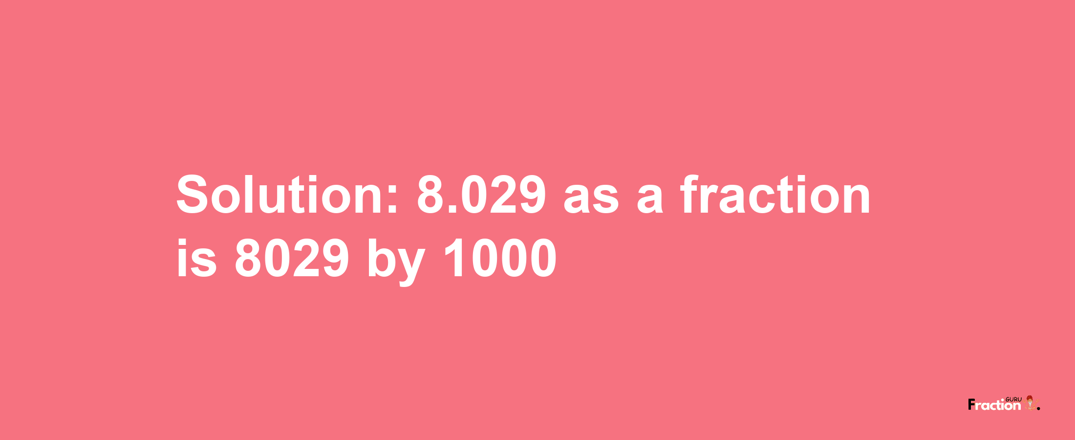 Solution:8.029 as a fraction is 8029/1000