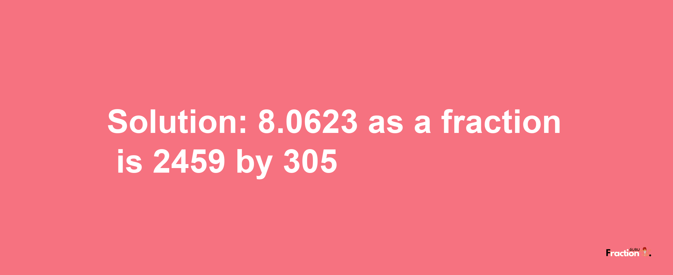 Solution:8.0623 as a fraction is 2459/305