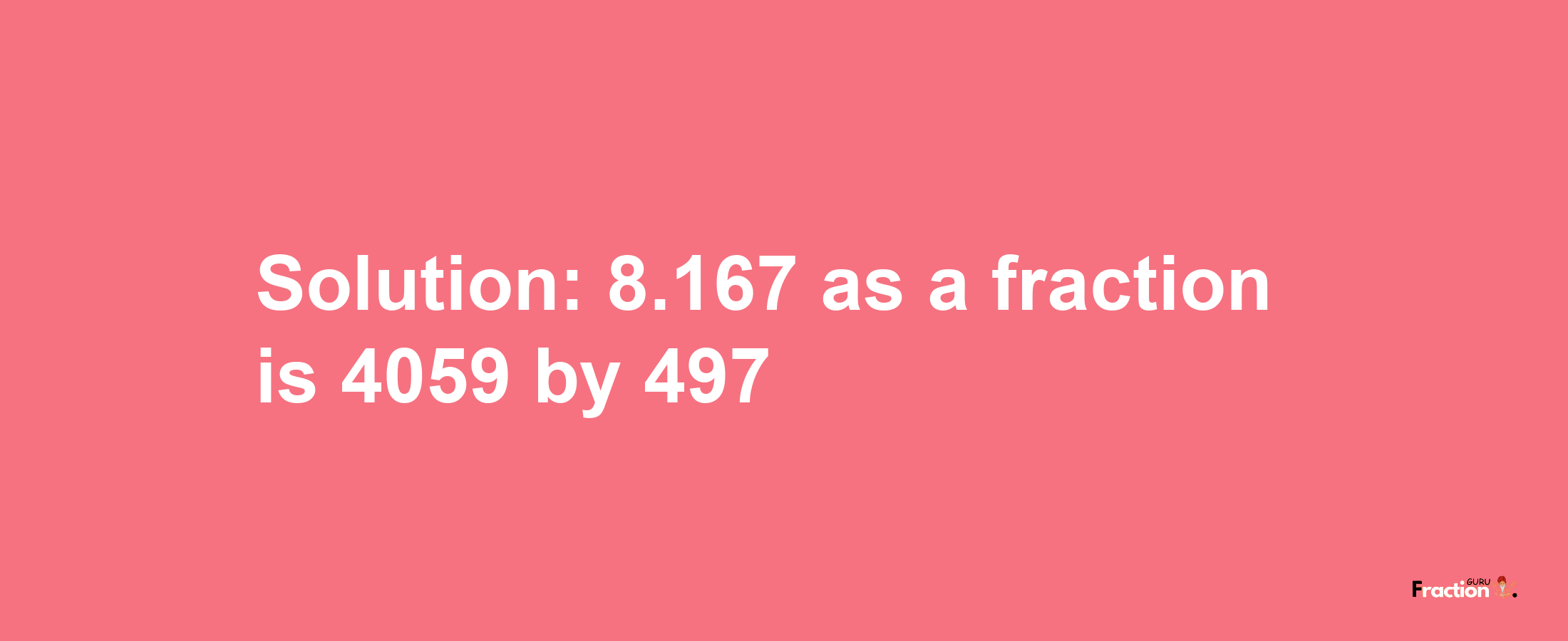 Solution:8.167 as a fraction is 4059/497