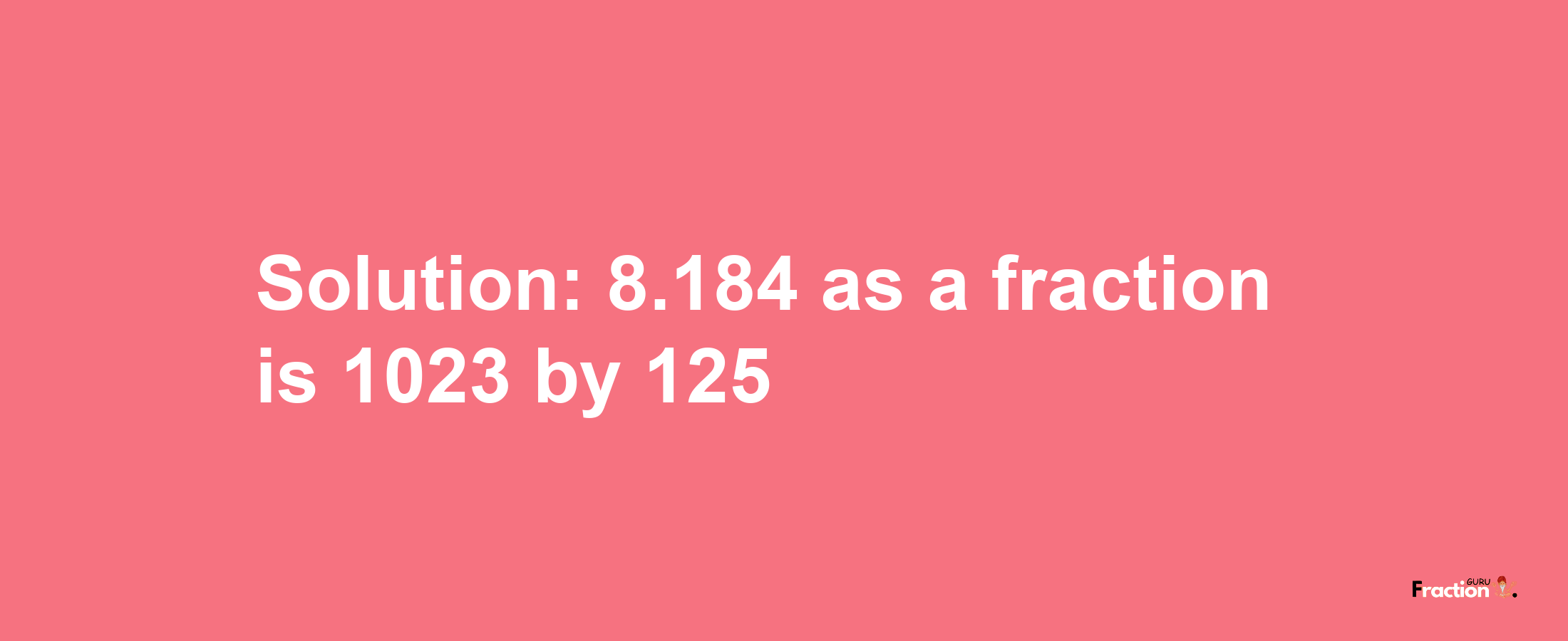 Solution:8.184 as a fraction is 1023/125