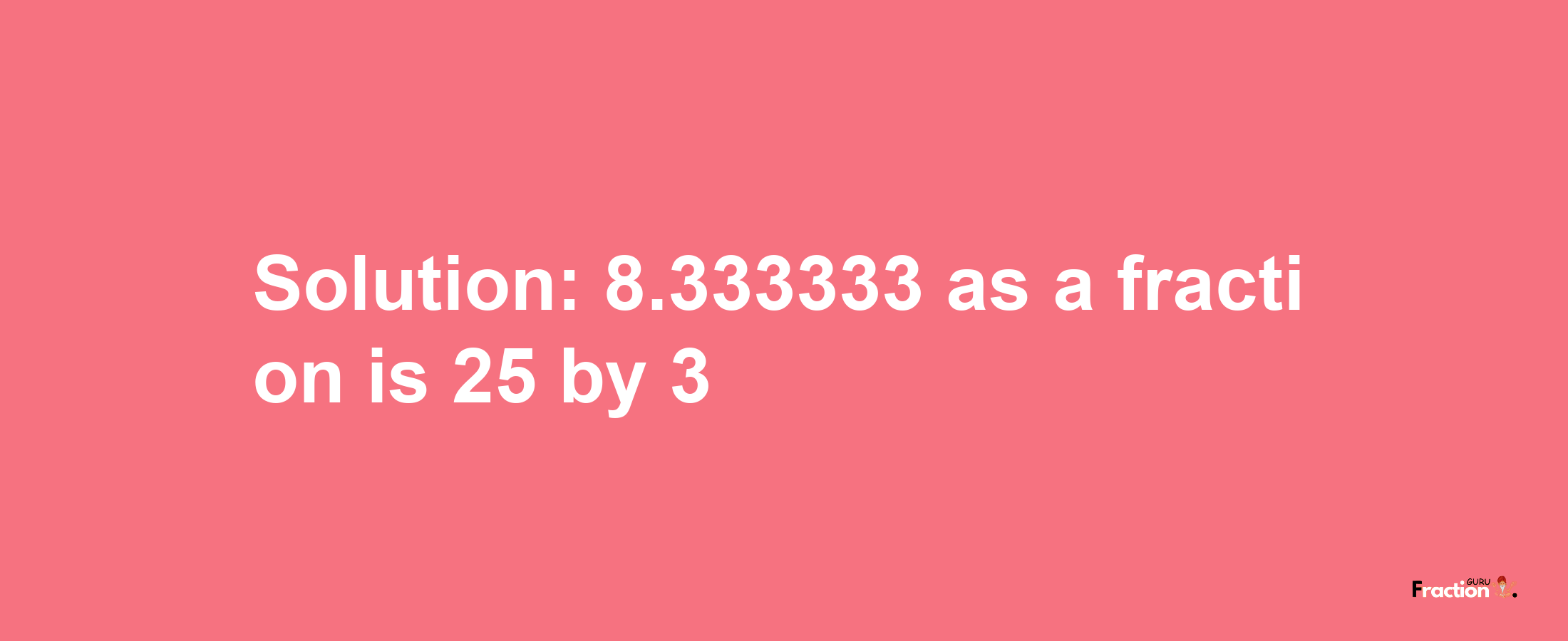 Solution:8.333333 as a fraction is 25/3