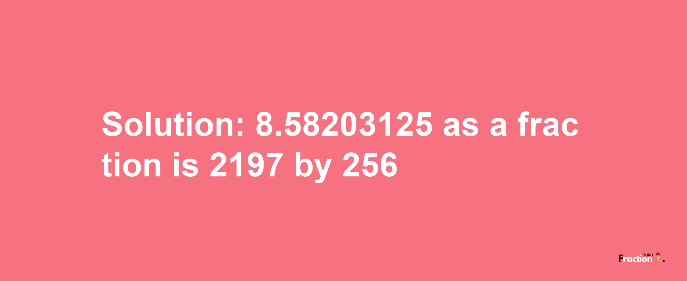 Solution:8.58203125 as a fraction is 2197/256