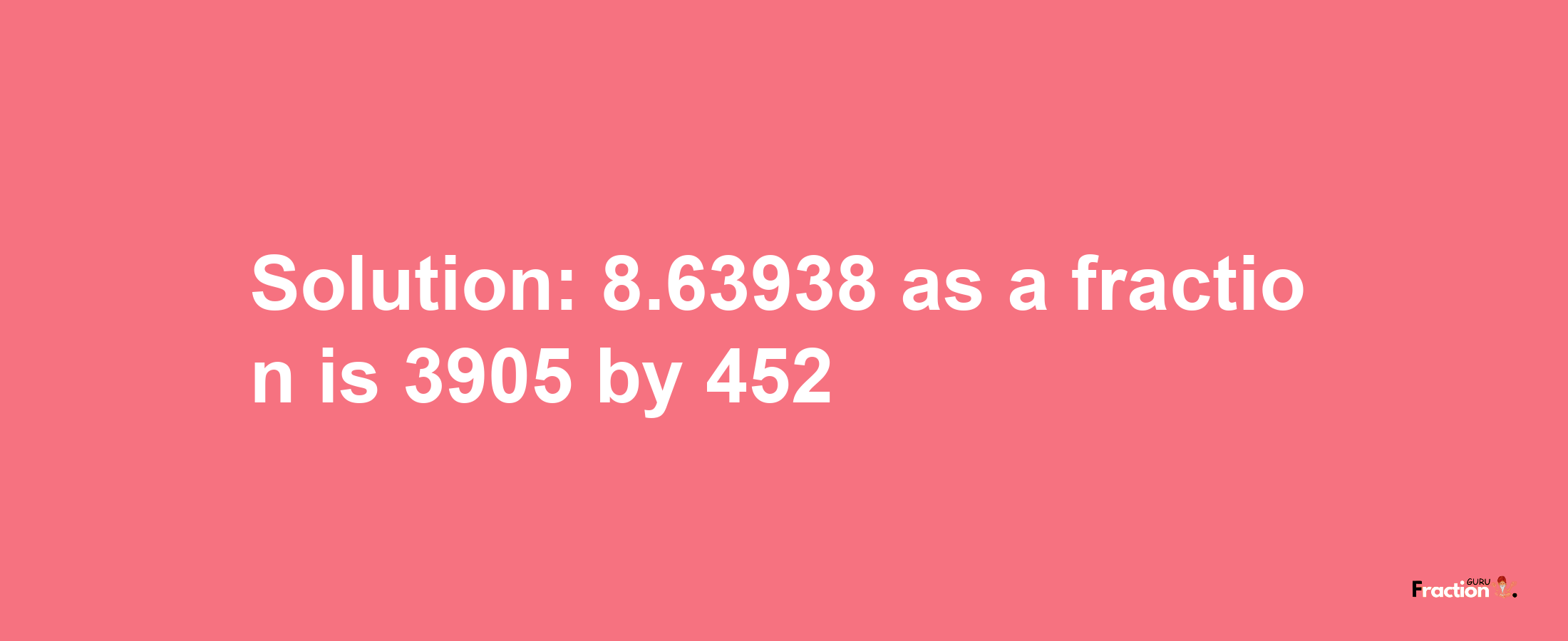 Solution:8.63938 as a fraction is 3905/452