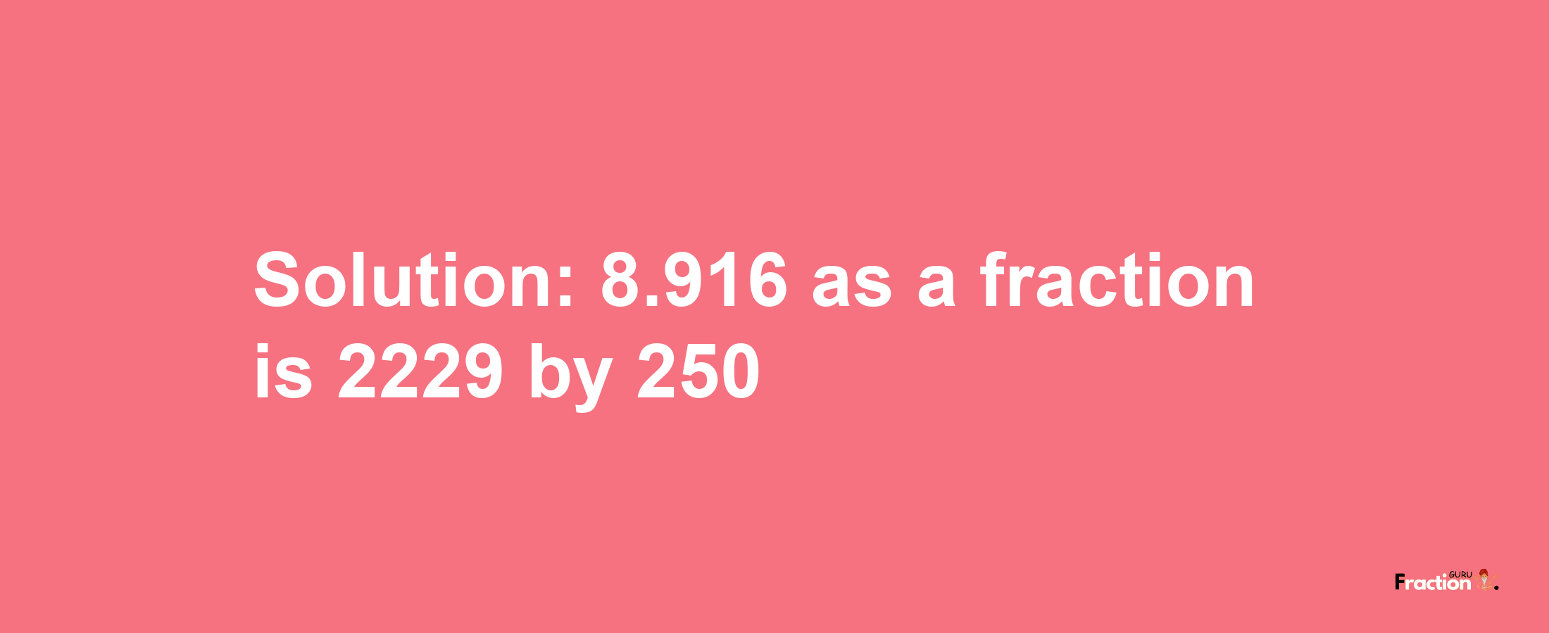 Solution:8.916 as a fraction is 2229/250