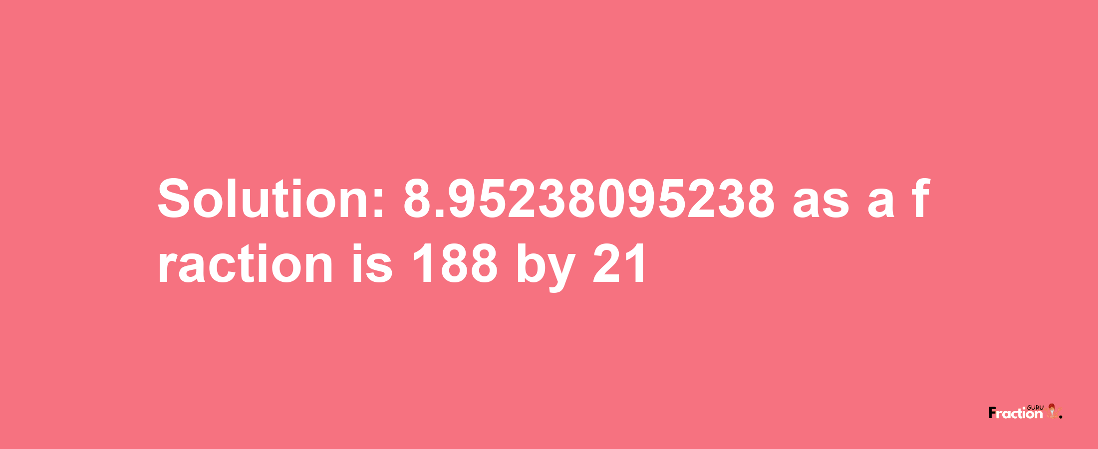 Solution:8.95238095238 as a fraction is 188/21