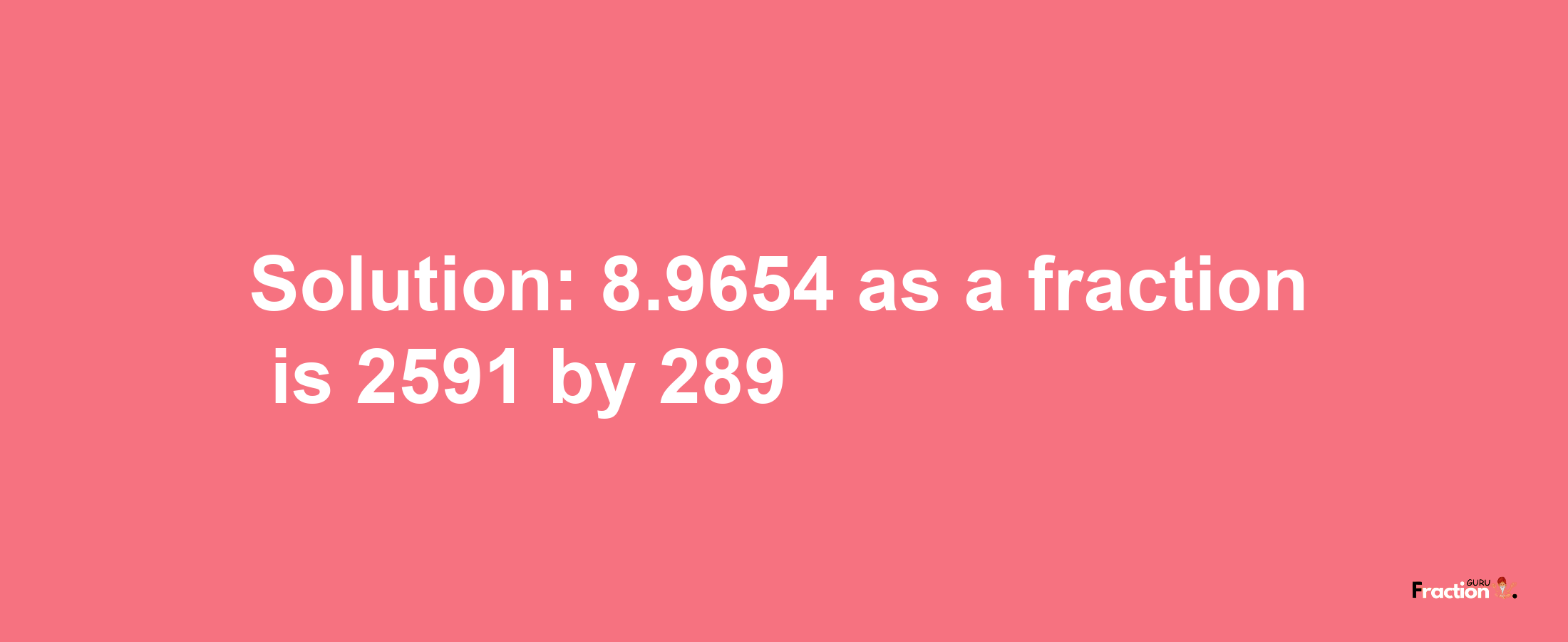 Solution:8.9654 as a fraction is 2591/289