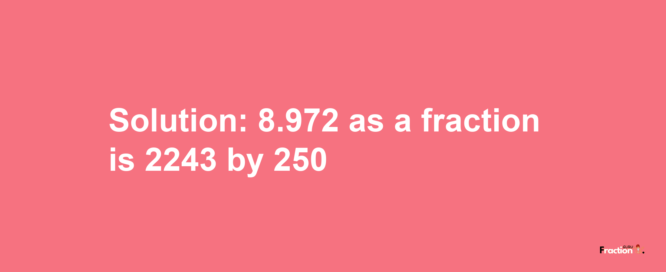 Solution:8.972 as a fraction is 2243/250