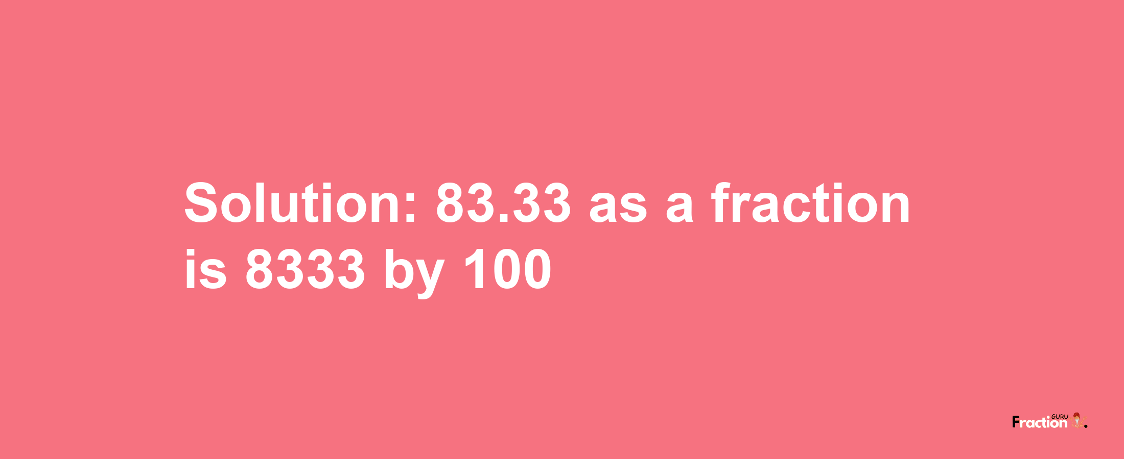 Solution:83.33 as a fraction is 8333/100