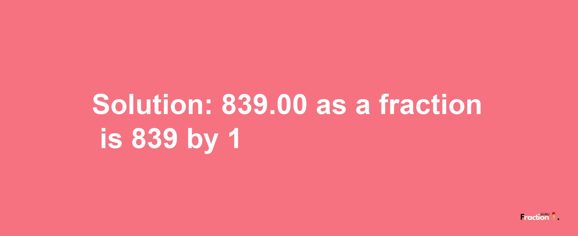 Solution:839.00 as a fraction is 839/1