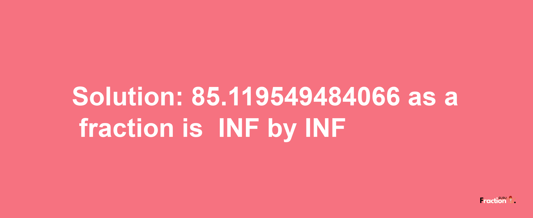 Solution:-85.119549484066 as a fraction is -INF/INF